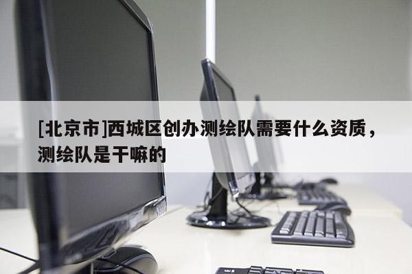 [北京市]西城區(qū)創(chuàng)辦測繪隊(duì)需要什么資質(zhì)，測繪隊(duì)是干嘛的
