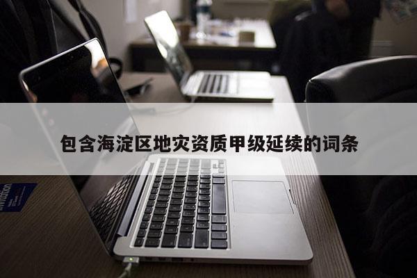 包含海淀區(qū)地災資質甲級延續(xù)的詞條