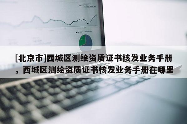 [北京市]西城區(qū)測繪資質(zhì)證書核發(fā)業(yè)務(wù)手冊，西城區(qū)測繪資質(zhì)證書核發(fā)業(yè)務(wù)手冊在哪里