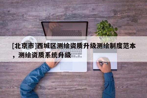 [北京市]西城區(qū)測繪資質(zhì)升級測繪制度范本，測繪資質(zhì)系統(tǒng)升級