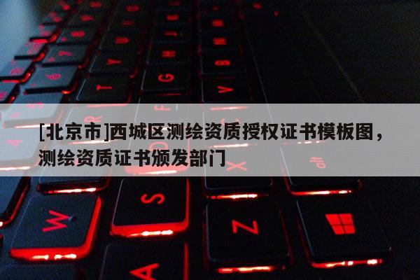 [北京市]西城區(qū)測繪資質(zhì)授權(quán)證書模板圖，測繪資質(zhì)證書頒發(fā)部門