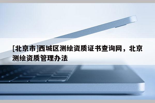[北京市]西城區(qū)測繪資質(zhì)證書查詢網(wǎng)，北京測繪資質(zhì)管理辦法