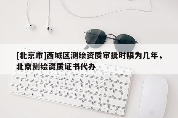 [北京市]西城區(qū)測繪資質(zhì)審批時限為幾年，北京測繪資質(zhì)證書代辦