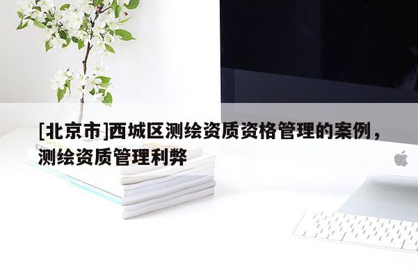 [北京市]西城區(qū)測繪資質(zhì)資格管理的案例，測繪資質(zhì)管理利弊