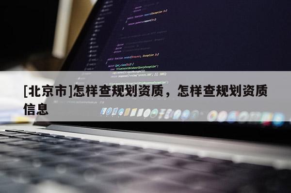 [北京市]怎樣查規(guī)劃資質(zhì)，怎樣查規(guī)劃資質(zhì)信息