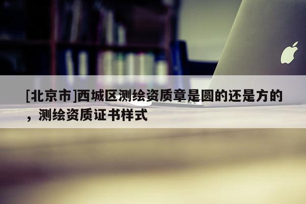 [北京市]西城區(qū)測繪資質(zhì)章是圓的還是方的，測繪資質(zhì)證書樣式