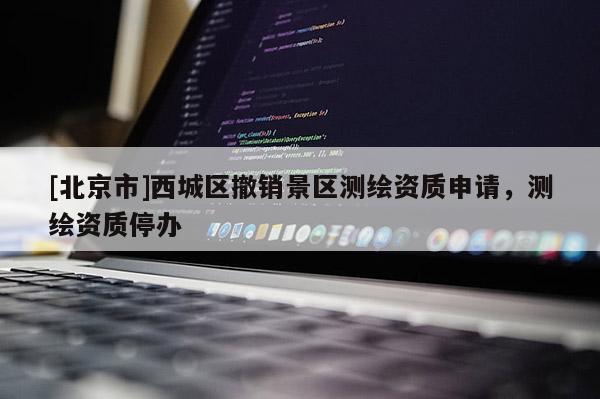 [北京市]西城區(qū)撤銷景區(qū)測繪資質(zhì)申請，測繪資質(zhì)停辦