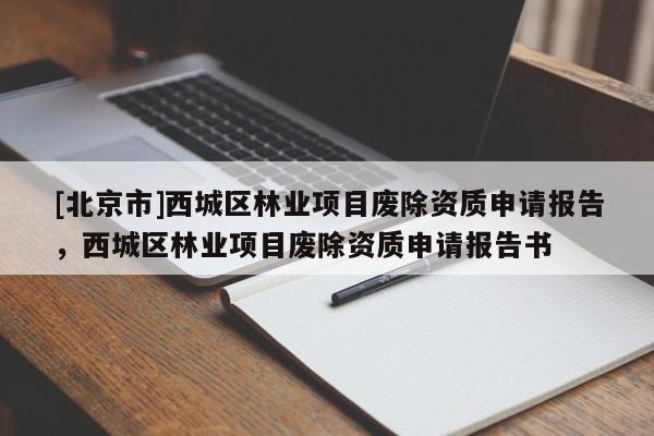 [北京市]西城區(qū)林業(yè)項(xiàng)目廢除資質(zhì)申請(qǐng)報(bào)告，西城區(qū)林業(yè)項(xiàng)目廢除資質(zhì)申請(qǐng)報(bào)告書(shū)