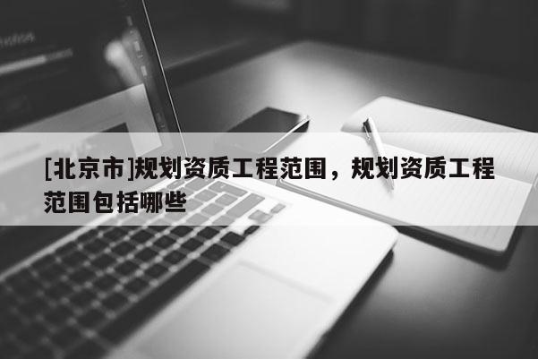 [北京市]規(guī)劃資質(zhì)工程范圍，規(guī)劃資質(zhì)工程范圍包括哪些