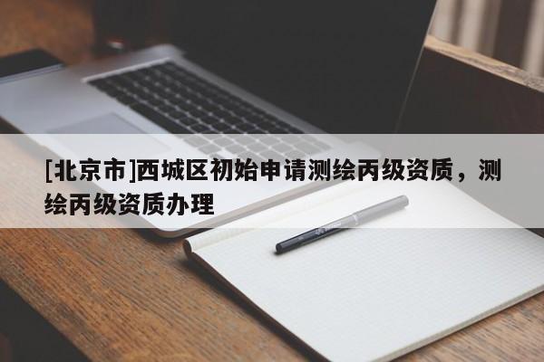 [北京市]西城區(qū)初始申請測繪丙級資質(zhì)，測繪丙級資質(zhì)辦理