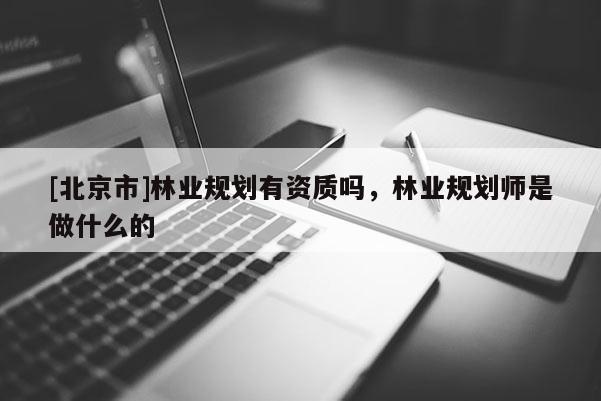 [北京市]林業(yè)規(guī)劃有資質(zhì)嗎，林業(yè)規(guī)劃師是做什么的