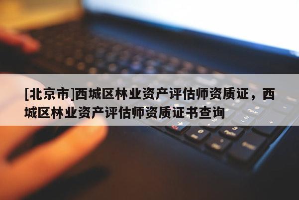 [北京市]西城區(qū)林業(yè)資產(chǎn)評估師資質(zhì)證，西城區(qū)林業(yè)資產(chǎn)評估師資質(zhì)證書查詢