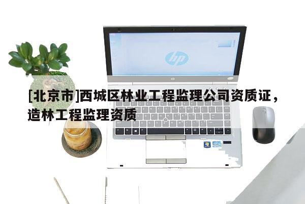 [北京市]西城區(qū)林業(yè)工程監(jiān)理公司資質(zhì)證，造林工程監(jiān)理資質(zhì)