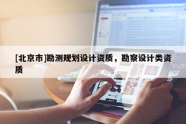 [北京市]勘測規(guī)劃設(shè)計(jì)資質(zhì)，勘察設(shè)計(jì)類資質(zhì)