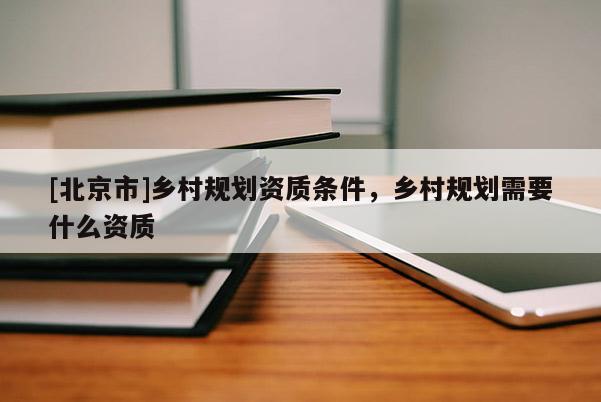 [北京市]鄉(xiāng)村規(guī)劃資質(zhì)條件，鄉(xiāng)村規(guī)劃需要什么資質(zhì)