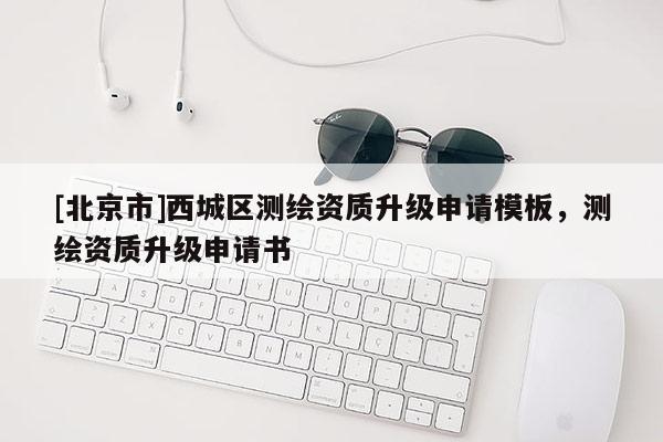 [北京市]西城區(qū)測繪資質(zhì)升級申請模板，測繪資質(zhì)升級申請書