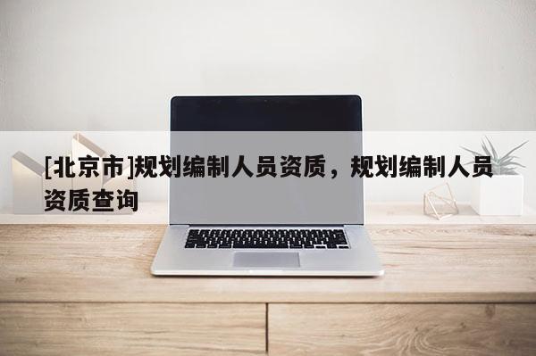 [北京市]規(guī)劃編制人員資質(zhì)，規(guī)劃編制人員資質(zhì)查詢