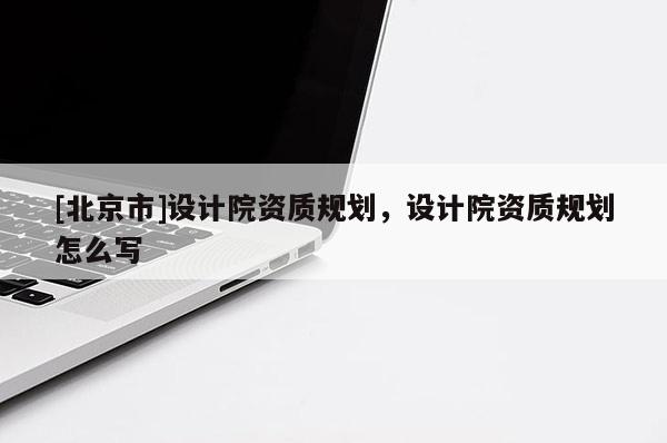 [北京市]設(shè)計(jì)院資質(zhì)規(guī)劃，設(shè)計(jì)院資質(zhì)規(guī)劃怎么寫