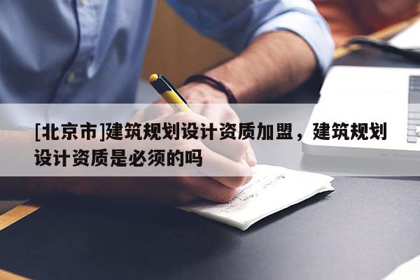 [北京市]建筑規(guī)劃設(shè)計(jì)資質(zhì)加盟，建筑規(guī)劃設(shè)計(jì)資質(zhì)是必須的嗎
