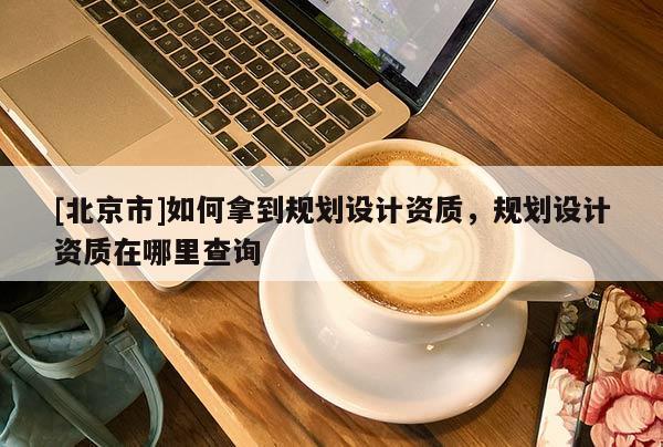 [北京市]如何拿到規(guī)劃設(shè)計(jì)資質(zhì)，規(guī)劃設(shè)計(jì)資質(zhì)在哪里查詢