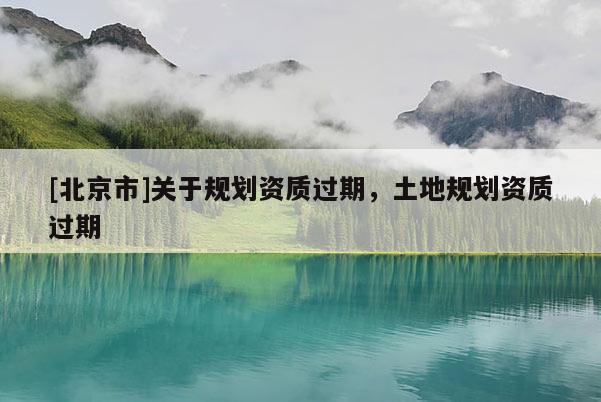 [北京市]關(guān)于規(guī)劃資質(zhì)過期，土地規(guī)劃資質(zhì)過期
