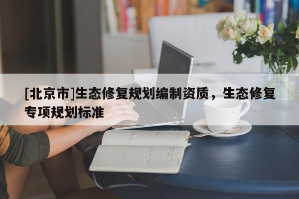 [北京市]生態(tài)修復(fù)規(guī)劃編制資質(zhì)，生態(tài)修復(fù)專項(xiàng)規(guī)劃標(biāo)準(zhǔn)