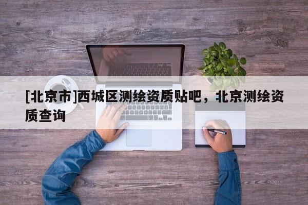 [北京市]西城區(qū)測(cè)繪資質(zhì)貼吧，北京測(cè)繪資質(zhì)查詢