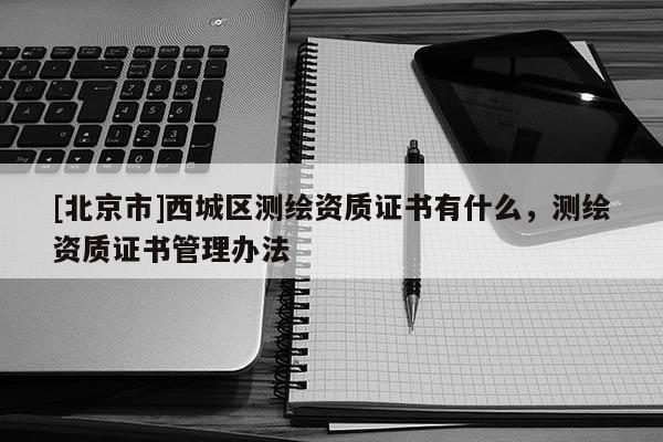 [北京市]西城區(qū)測繪資質(zhì)證書有什么，測繪資質(zhì)證書管理辦法