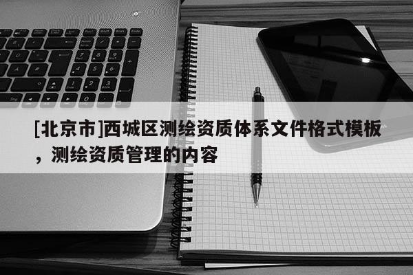 [北京市]西城區(qū)測繪資質(zhì)體系文件格式模板，測繪資質(zhì)管理的內(nèi)容