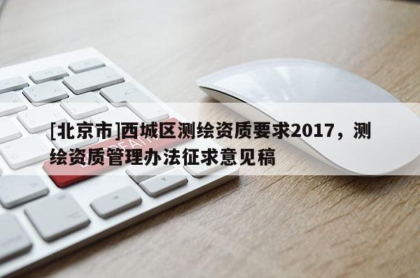 [北京市]西城區(qū)測繪資質(zhì)要求2017，測繪資質(zhì)管理辦法征求意見稿