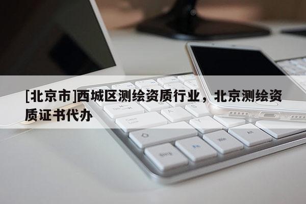 [北京市]西城區(qū)測繪資質(zhì)行業(yè)，北京測繪資質(zhì)證書代辦