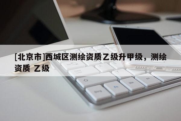 [北京市]西城區(qū)測繪資質(zhì)乙級升甲級，測繪資質(zhì) 乙級