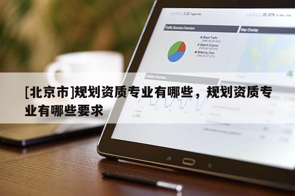 [北京市]規(guī)劃資質(zhì)專業(yè)有哪些，規(guī)劃資質(zhì)專業(yè)有哪些要求