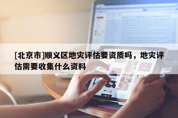 [北京市]順義區(qū)地災(zāi)評(píng)估要資質(zhì)嗎，地災(zāi)評(píng)估需要收集什么資料