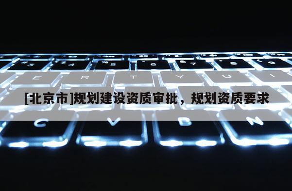 [北京市]規(guī)劃建設(shè)資質(zhì)審批，規(guī)劃資質(zhì)要求