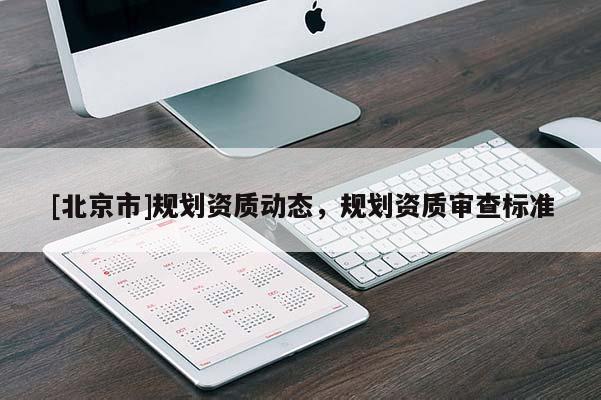 [北京市]規(guī)劃資質(zhì)動態(tài)，規(guī)劃資質(zhì)審查標準