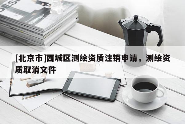 [北京市]西城區(qū)測繪資質(zhì)注銷申請，測繪資質(zhì)取消文件