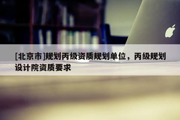 [北京市]規(guī)劃丙級(jí)資質(zhì)規(guī)劃單位，丙級(jí)規(guī)劃設(shè)計(jì)院資質(zhì)要求