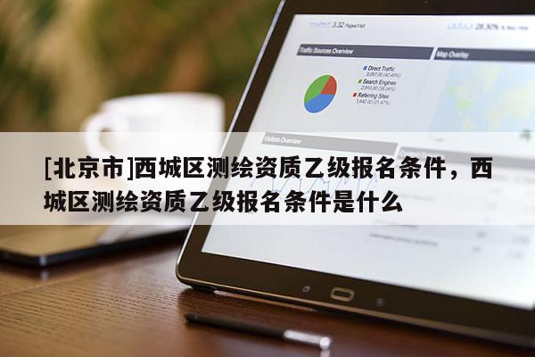 [北京市]西城區(qū)測繪資質(zhì)乙級(jí)報(bào)名條件，西城區(qū)測繪資質(zhì)乙級(jí)報(bào)名條件是什么