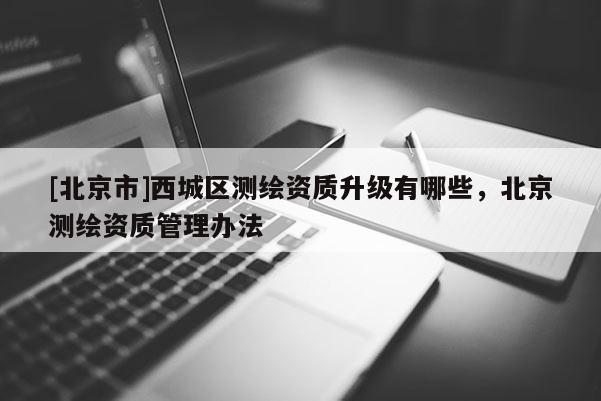 [北京市]西城區(qū)測繪資質(zhì)升級(jí)有哪些，北京測繪資質(zhì)管理辦法