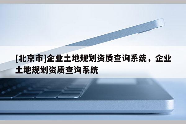 [北京市]企業(yè)土地規(guī)劃資質(zhì)查詢(xún)系統(tǒng)，企業(yè)土地規(guī)劃資質(zhì)查詢(xún)系統(tǒng)
