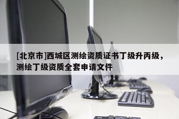 [北京市]西城區(qū)測繪資質(zhì)證書丁級升丙級，測繪丁級資質(zhì)全套申請文件