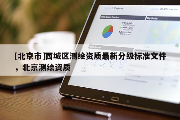 [北京市]西城區(qū)測繪資質(zhì)最新分級標(biāo)準(zhǔn)文件，北京測繪資質(zhì)