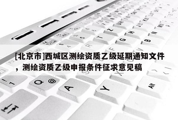 [北京市]西城區(qū)測繪資質(zhì)乙級延期通知文件，測繪資質(zhì)乙級申報條件征求意見稿