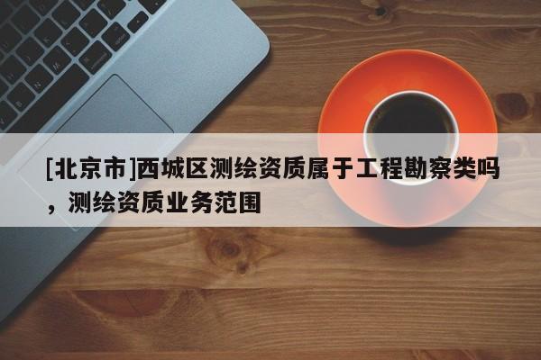 [北京市]西城區(qū)測繪資質(zhì)屬于工程勘察類嗎，測繪資質(zhì)業(yè)務(wù)范圍