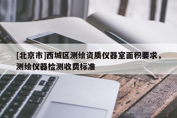 [北京市]西城區(qū)測繪資質(zhì)儀器室面積要求，測繪儀器檢測收費(fèi)標(biāo)準(zhǔn)