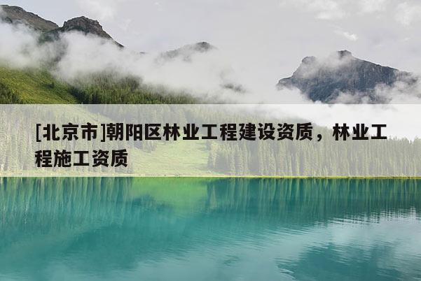 [北京市]朝陽(yáng)區(qū)林業(yè)工程建設(shè)資質(zhì)，林業(yè)工程施工資質(zhì)