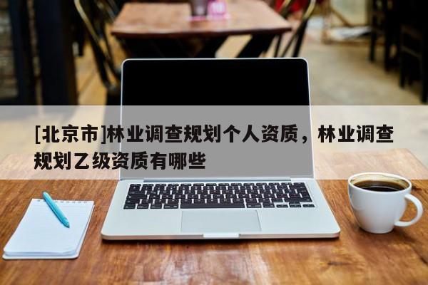 [北京市]林業(yè)調(diào)查規(guī)劃個(gè)人資質(zhì)，林業(yè)調(diào)查規(guī)劃乙級(jí)資質(zhì)有哪些