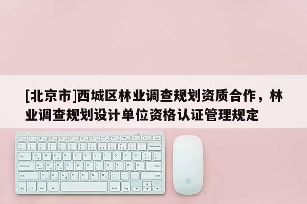 [北京市]西城區(qū)林業(yè)調(diào)查規(guī)劃資質(zhì)合作，林業(yè)調(diào)查規(guī)劃設(shè)計單位資格認(rèn)證管理規(guī)定