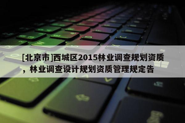 [北京市]西城區(qū)2015林業(yè)調(diào)查規(guī)劃資質(zhì)，林業(yè)調(diào)查設(shè)計(jì)規(guī)劃資質(zhì)管理規(guī)定告